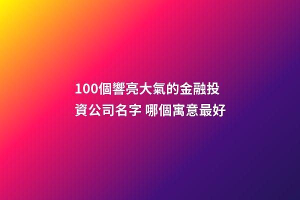 100個響亮大氣的金融投資公司名字 哪個寓意最好-第1張-公司起名-玄機派